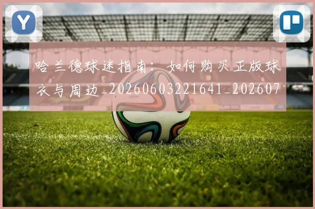 哈兰德球迷指南：如何购买正版球衣与周边_20260603221641_20260719160119