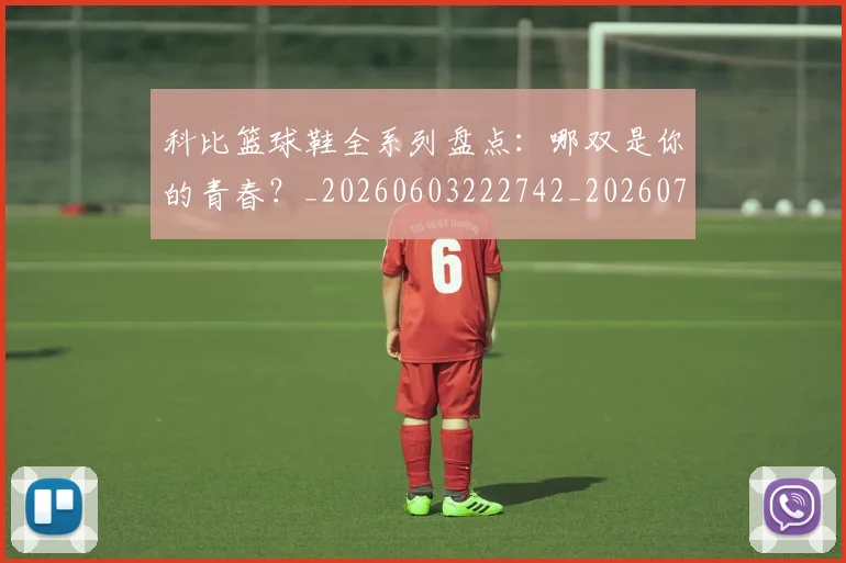 科比篮球鞋全系列盘点:哪双是你的青春?_20260603222742_20260708195403_20260802165609