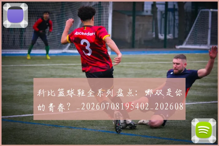 科比篮球鞋全系列盘点:哪双是你的青春?_20260708195402_20260802165609