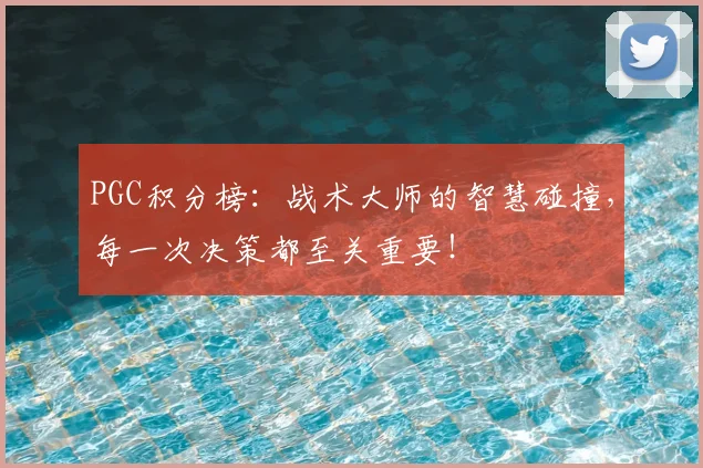 PGC积分榜：战术大师的智慧碰撞，每一次决策都至关重要！