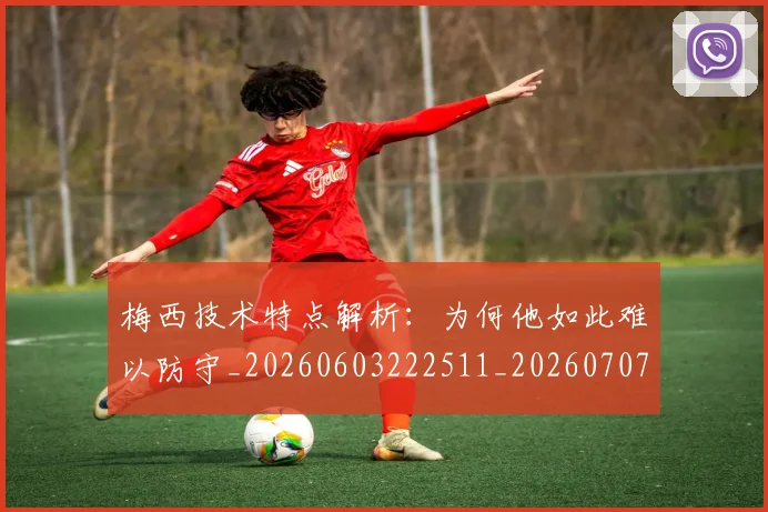 梅西技术特点解析:为何他如此难以防守_20260603222511_20260707144521