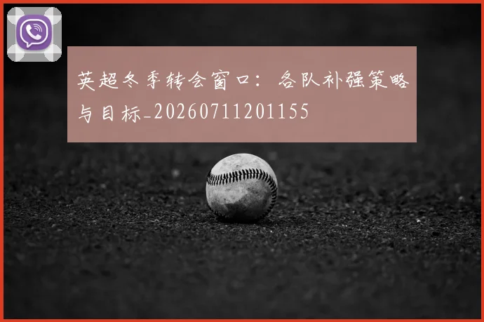 英超冬季转会窗口:各队补强策略与目标_20260711201155
