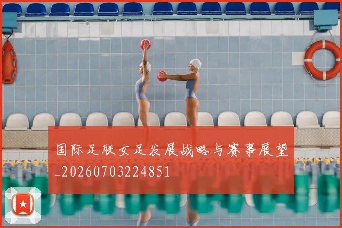 国际足联女足发展战略与赛事展望_20260703224851