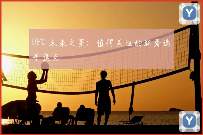 UFC 未来之星：值得关注的新秀选手盘点